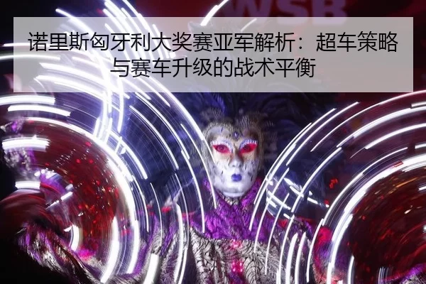 nuo-li-si-xiong-ya-li-da-jiang-sai-ya-jun-jie-xi-chao-che-ce-lve-yu-sai-che-sheng-ji-de-zhan-shu-ping-heng-3-443.jpg